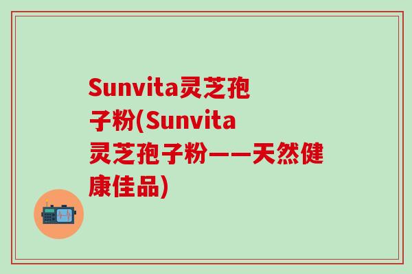 Sunvita灵芝孢子粉(Sunvita灵芝孢子粉——天然健康佳品)