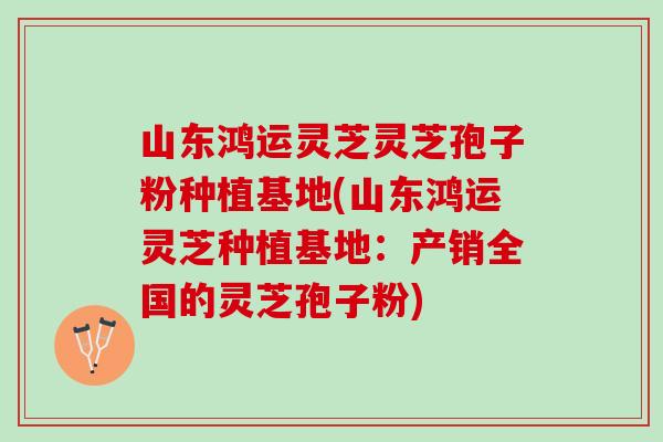 山东鸿运灵芝灵芝孢子粉种植基地(山东鸿运灵芝种植基地：产销全国的灵芝孢子粉)