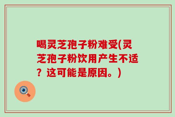 喝灵芝孢子粉难受(灵芝孢子粉饮用产生不适？这可能是原因。)