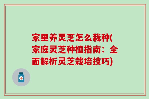 家里养灵芝怎么栽种(家庭灵芝种植指南：全面解析灵芝栽培技巧)