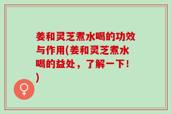 姜和灵芝煮水喝的功效与作用(姜和灵芝煮水喝的益处，了解一下！)