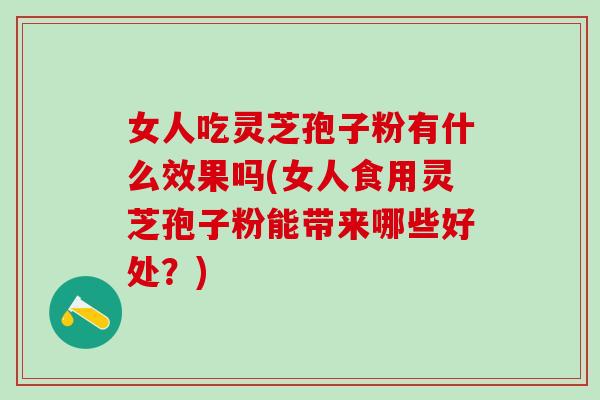 女人吃灵芝孢子粉有什么效果吗(女人食用灵芝孢子粉能带来哪些好处？)