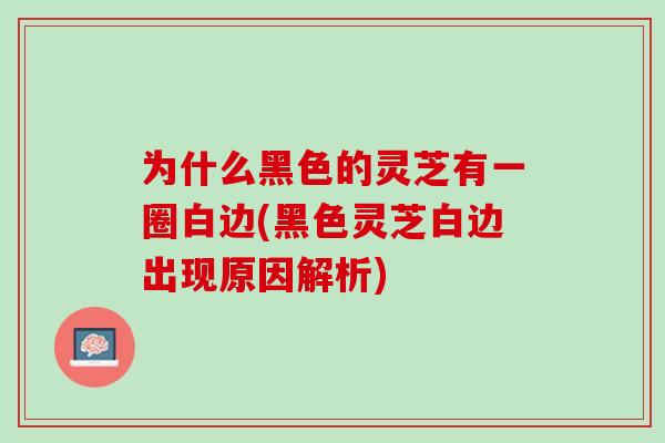 为什么黑色的灵芝有一圈白边(黑色灵芝白边出现原因解析)