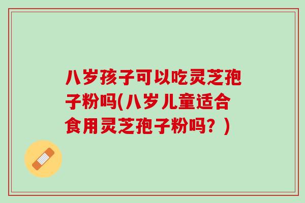 八岁孩子可以吃灵芝孢子粉吗(八岁儿童适合食用灵芝孢子粉吗？)