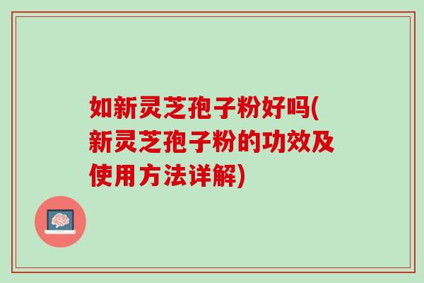 如新灵芝孢子粉好吗(新灵芝孢子粉的功效及使用方法详解)