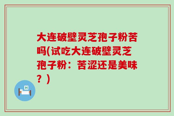 大连破壁灵芝孢子粉苦吗(试吃大连破壁灵芝孢子粉：苦涩还是美味？)