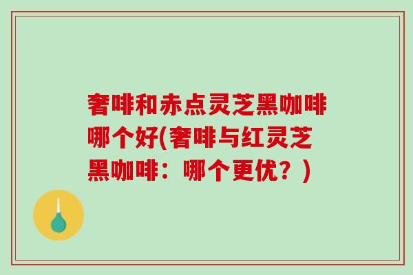 奢啡和赤点灵芝黑咖啡哪个好(奢啡与红灵芝黑咖啡：哪个更优？)