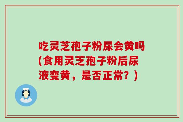 吃灵芝孢子粉尿会黄吗(食用灵芝孢子粉后尿液变黄，是否正常？)