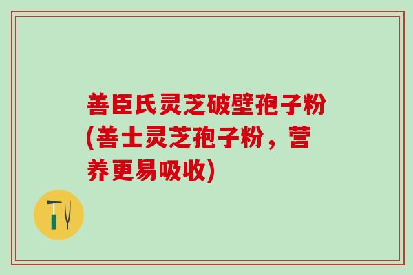 善臣氏灵芝破壁孢子粉(善士灵芝孢子粉，营养更易吸收)