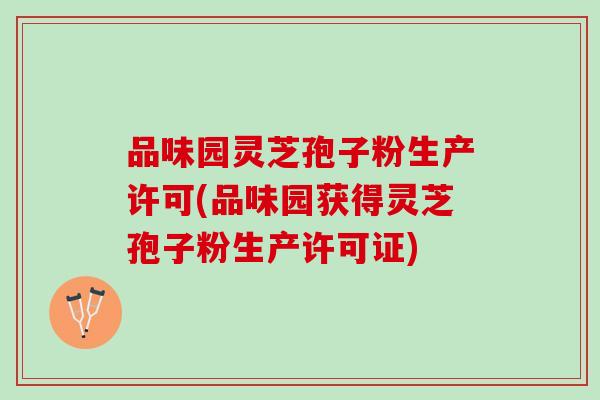 品味园灵芝孢子粉生产许可(品味园获得灵芝孢子粉生产许可证)