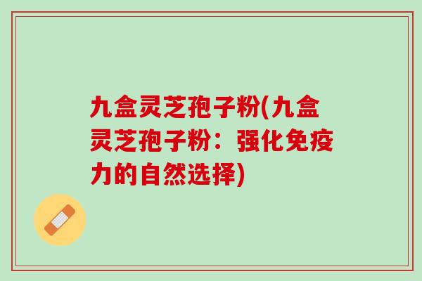 九盒灵芝孢子粉(九盒灵芝孢子粉：强化免疫力的自然选择)