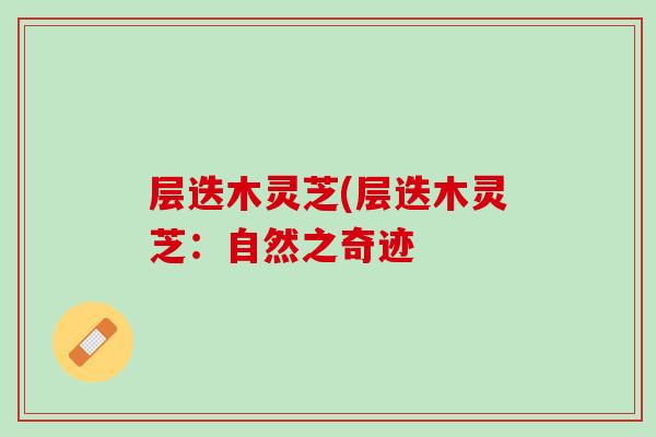 层迭木灵芝(层迭木灵芝：自然之奇迹