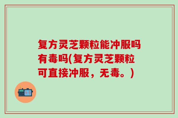 复方灵芝颗粒能冲服吗有毒吗(复方灵芝颗粒可直接冲服，无毒。)