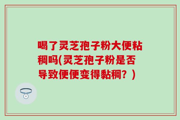 喝了灵芝孢子粉大便粘稠吗(灵芝孢子粉是否导致便便变得黏稠？)