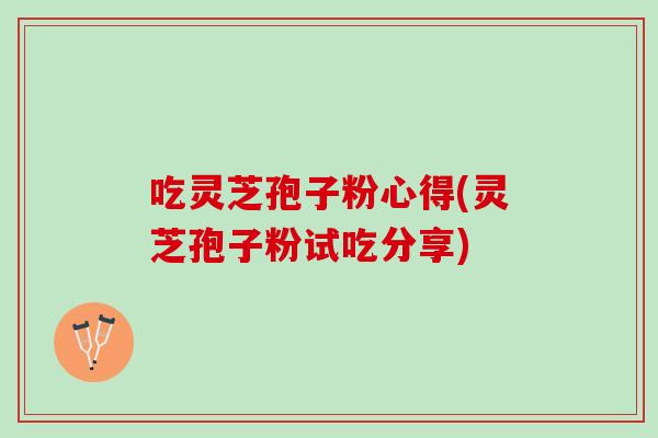 吃灵芝孢子粉心得(灵芝孢子粉试吃分享)