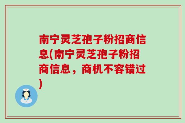 南宁灵芝孢子粉招商信息(南宁灵芝孢子粉招商信息，商机不容错过)