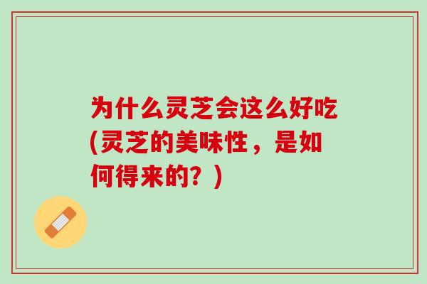 为什么灵芝会这么好吃(灵芝的美味性，是如何得来的？)
