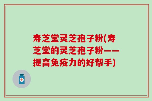 寿芝堂灵芝孢子粉(寿芝堂的灵芝孢子粉——提高免疫力的好帮手)