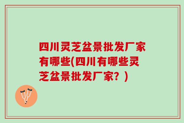 四川灵芝盆景批发厂家有哪些(四川有哪些灵芝盆景批发厂家？)