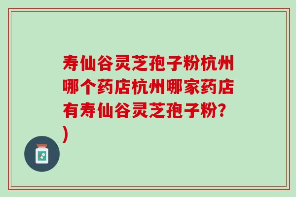 寿仙谷灵芝孢子粉杭州哪个药店杭州哪家药店有寿仙谷灵芝孢子粉？)