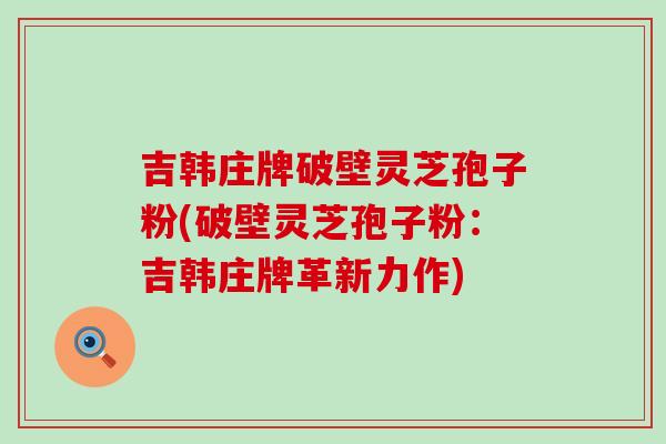 吉韩庄牌破壁灵芝孢子粉(破壁灵芝孢子粉：吉韩庄牌革新力作)