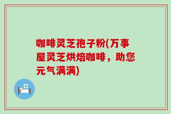 咖啡灵芝孢子粉(万事屋灵芝烘焙咖啡，助您元气满满)
