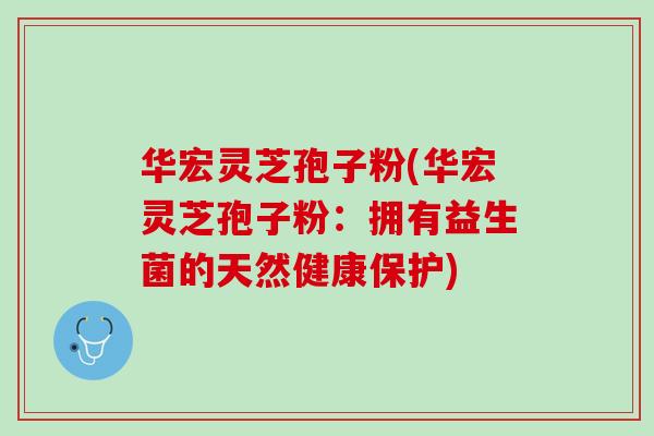 华宏灵芝孢子粉(华宏灵芝孢子粉：拥有益生菌的天然健康保护)