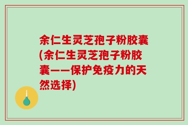 余仁生灵芝孢子粉胶囊(余仁生灵芝孢子粉胶囊——保护的天然选择) 余仁生灵芝孢子粉胶囊(余仁生灵芝孢子粉胶囊——保护的天然选择)
