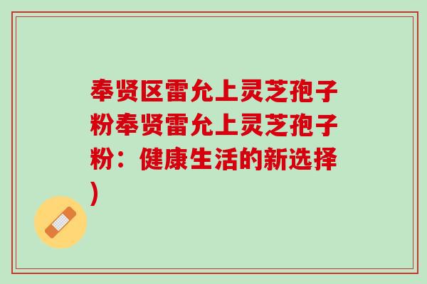 奉贤区雷允上灵芝孢子粉奉贤雷允上灵芝孢子粉：健康生活的新选择)