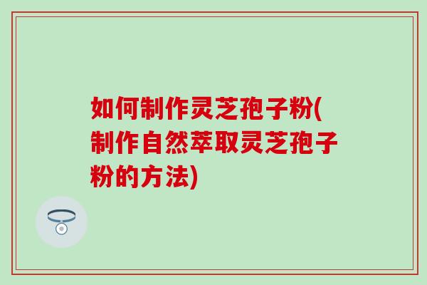 如何制作灵芝孢子粉(制作自然萃取灵芝孢子粉的方法) 如何制作灵芝孢子粉(制作自然萃取灵芝孢子粉的方法)