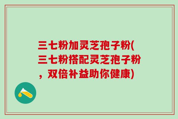 三七粉加灵芝孢子粉(三七粉搭配灵芝孢子粉，双倍补益助你健康)