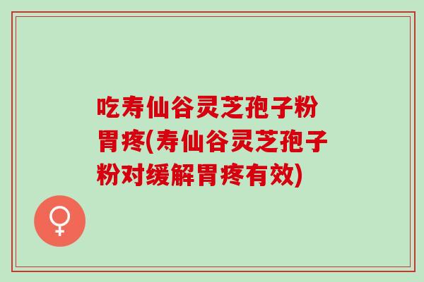 吃寿仙谷灵芝孢子粉 胃疼(寿仙谷灵芝孢子粉对缓解胃疼有效)