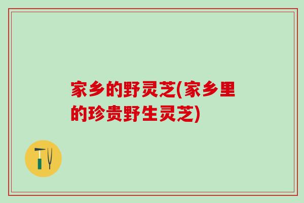 家乡的野灵芝(家乡里的珍贵野生灵芝)