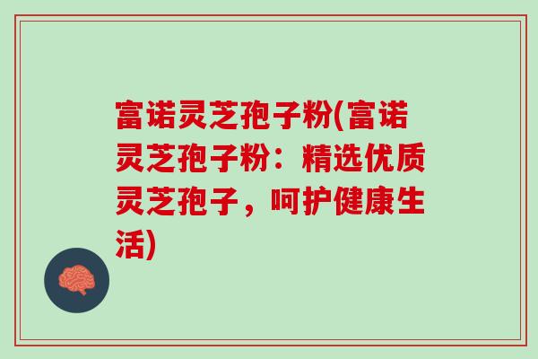 富诺灵芝孢子粉(富诺灵芝孢子粉：精选优质灵芝孢子，呵护健康生活)