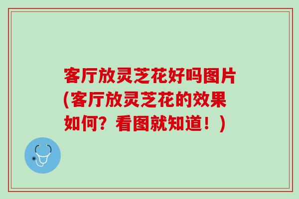 客厅放灵芝花好吗图片(客厅放灵芝花的效果如何？看图就知道！)