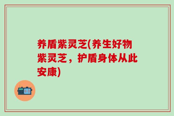 养盾紫灵芝(养生好物紫灵芝，护盾身体从此安康)