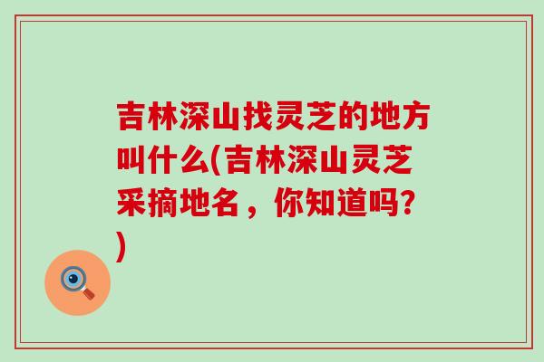 吉林深山找灵芝的地方叫什么(吉林深山灵芝采摘地名，你知道吗？)