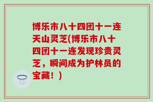 博乐市八十四团十一连天山灵芝(博乐市八十四团十一连发现珍贵灵芝，瞬间成为护林员的宝藏！)