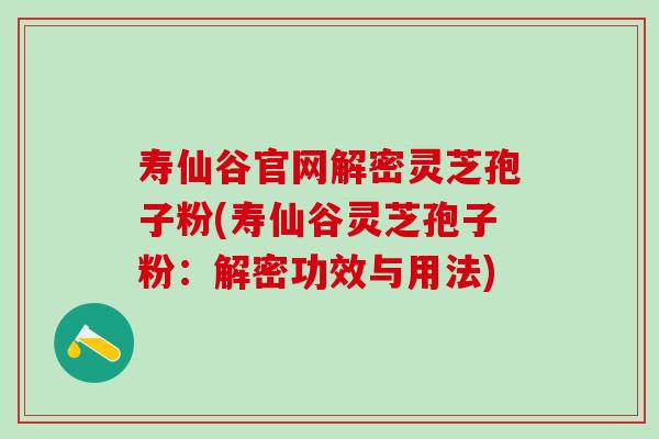 寿仙谷官网解密灵芝孢子粉(寿仙谷灵芝孢子粉：解密功效与用法)