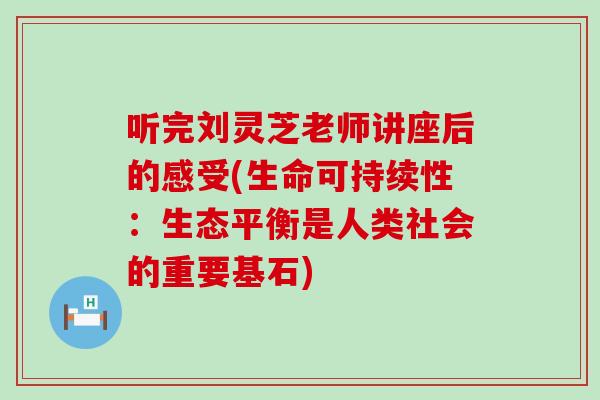 听完刘灵芝老师讲座后的感受(生命可持续性：生态平衡是人类社会的重要基石)