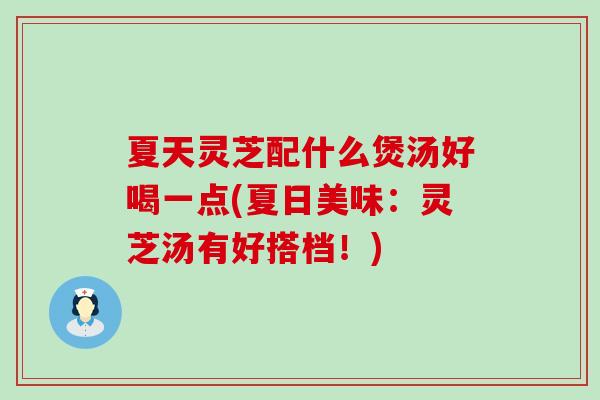 夏天灵芝配什么煲汤好喝一点(夏日美味：灵芝汤有好搭档！)