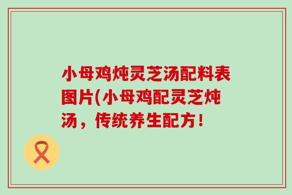 小母鸡炖灵芝汤配料表图片(小母鸡配灵芝炖汤，传统养生配方！