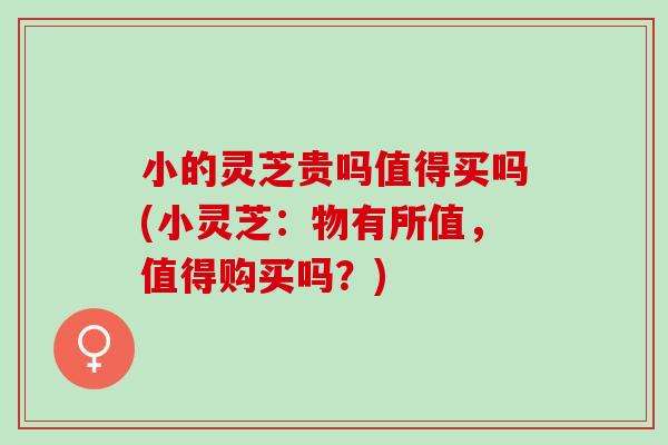 小的灵芝贵吗值得买吗(小灵芝：物有所值，值得购买吗？)