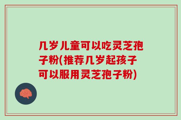 几岁儿童可以吃灵芝孢子粉(推荐几岁起孩子可以服用灵芝孢子粉)