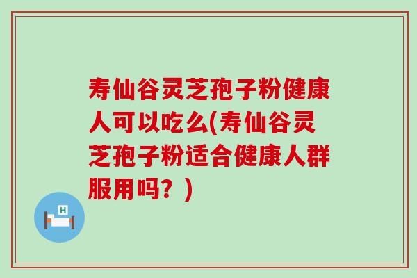 寿仙谷灵芝孢子粉健康人可以吃么(寿仙谷灵芝孢子粉适合健康人群服用吗？)