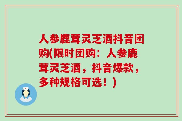 人参鹿茸灵芝酒抖音团购(限时团购：人参鹿茸灵芝酒，抖音爆款，多种规格可选！)