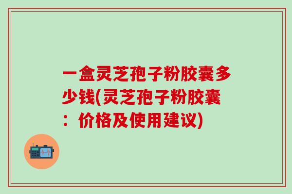 一盒灵芝孢子粉胶囊多少钱(灵芝孢子粉胶囊：价格及使用建议)