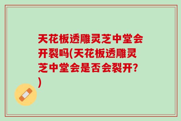 天花板透雕灵芝中堂会开裂吗(天花板透雕灵芝中堂会是否会裂开？)
