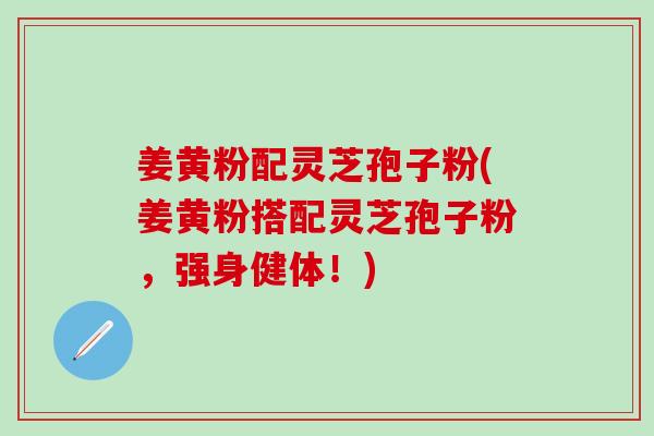 姜黄粉配灵芝孢子粉(姜黄粉搭配灵芝孢子粉，强身健体！)