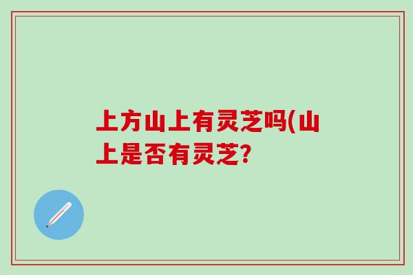 上方山上有灵芝吗(山上是否有灵芝？